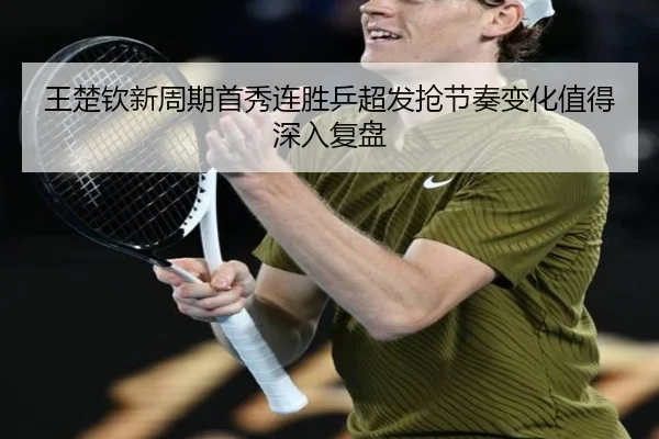 王楚钦新周期首秀连胜乒超发抢节奏变化值得深入复盘 - Kaiyun